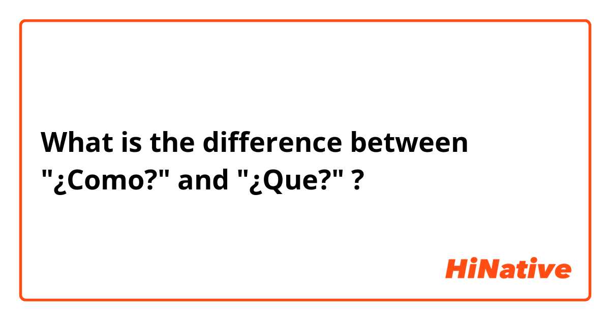 What is the difference between "¿Como?" and "¿Que?" ?
