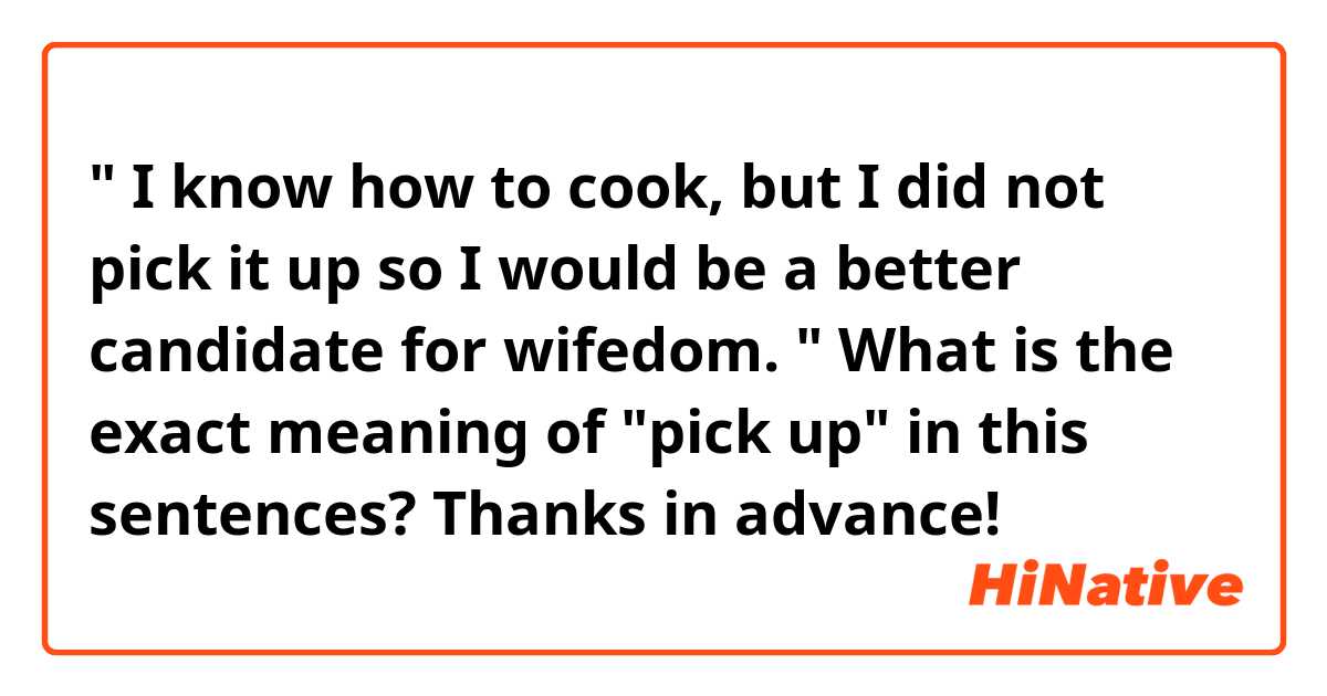 " I know how to cook, but I did not pick it up so I would be a better candidate for wifedom. "
What is the exact meaning of "pick up" in this sentences?
Thanks in advance!