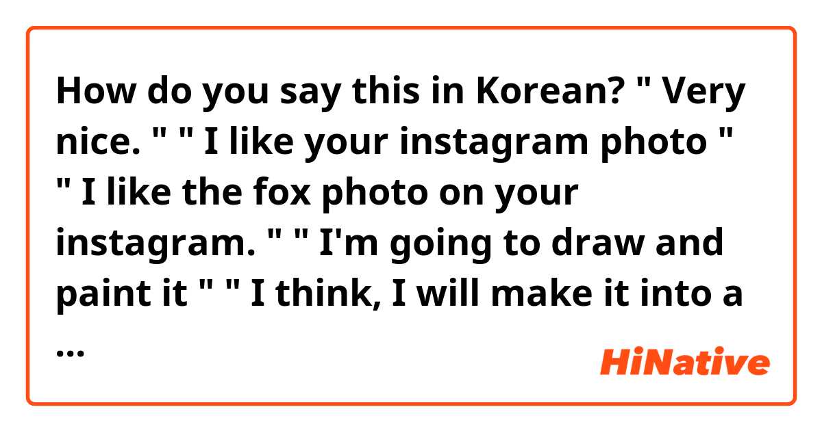 How do you say this in Korean? " Very nice. "
" I like your instagram photo "
" I like the fox photo on your instagram. "
" I'm going to draw and paint it " 
" I think, I will make it into a painting"

( polite )
