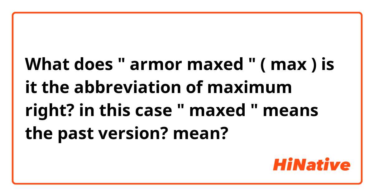 What does " armor maxed " ( max ) is it the abbreviation of maximum right? in this case " maxed " means the past version? mean?