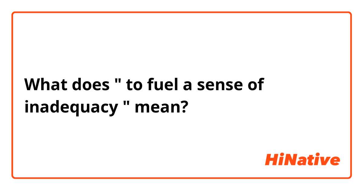 What does " to fuel a sense of inadequacy " mean?