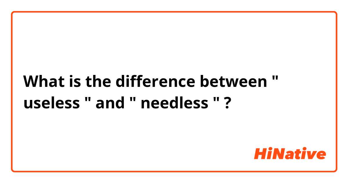 What is the difference between " useless "  and  " needless " ?
