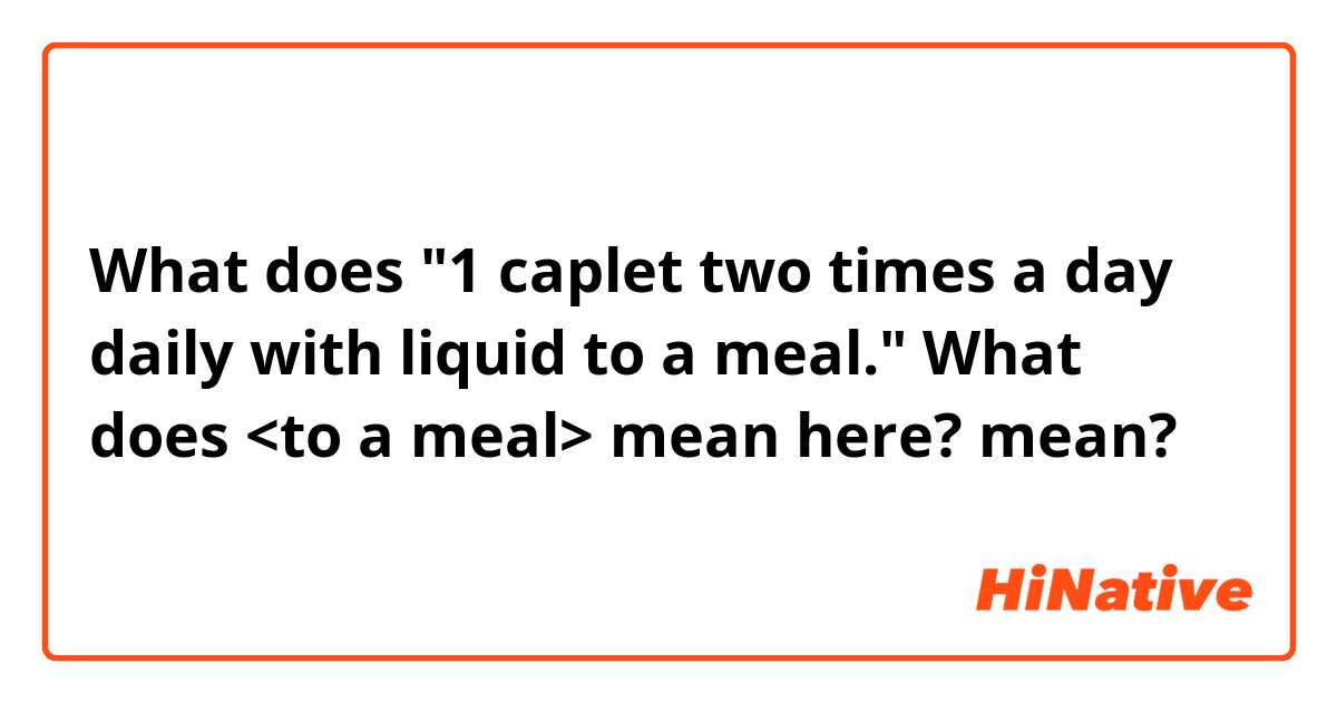 What does "1 caplet two times a day daily with liquid to a meal." What does <to a meal> mean here? mean?