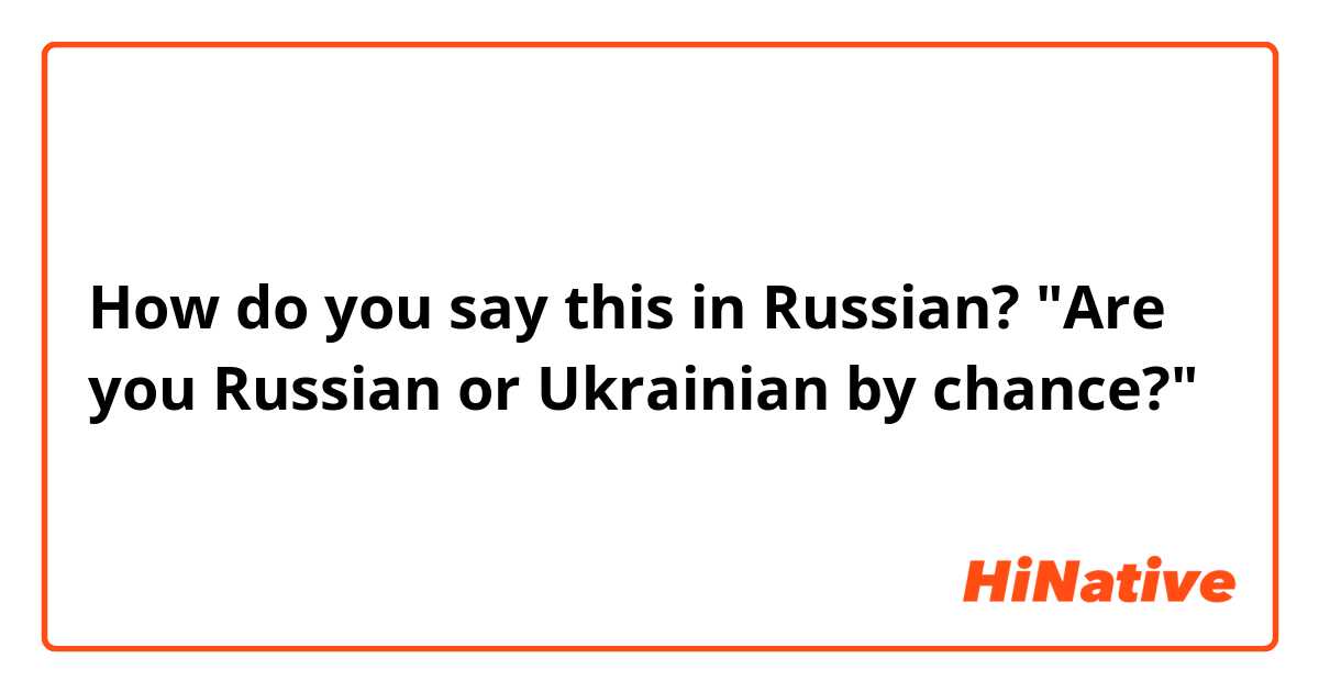 How do you say this in Russian? "Are you Russian or Ukrainian by chance?"