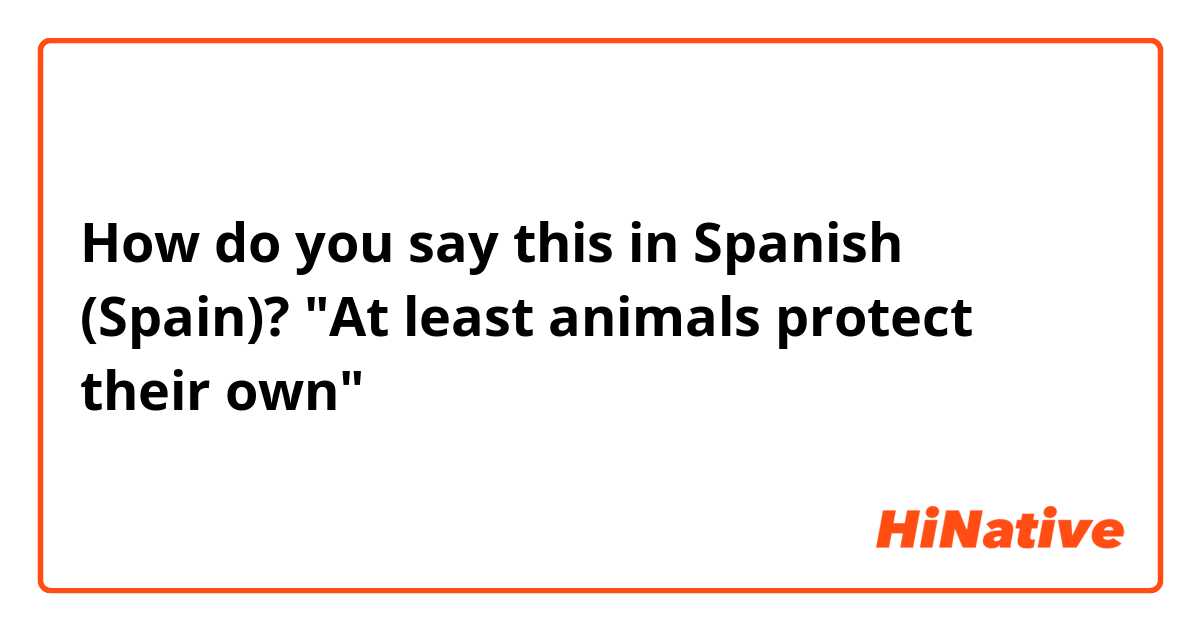 How do you say this in Spanish (Spain)? "At least animals protect their own"