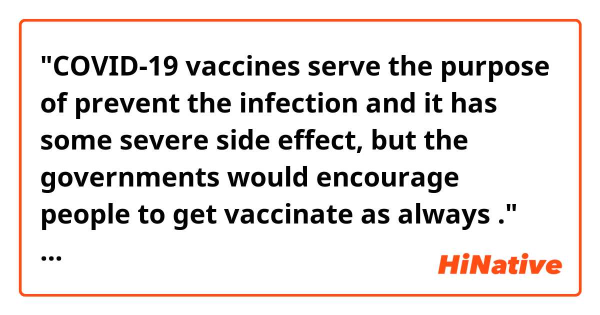 "COVID-19 vaccines serve the purpose of prevent the infection and it has some severe side effect, but the governments would encourage people to get vaccinate as always ." 
　
Does this sentence make sense?