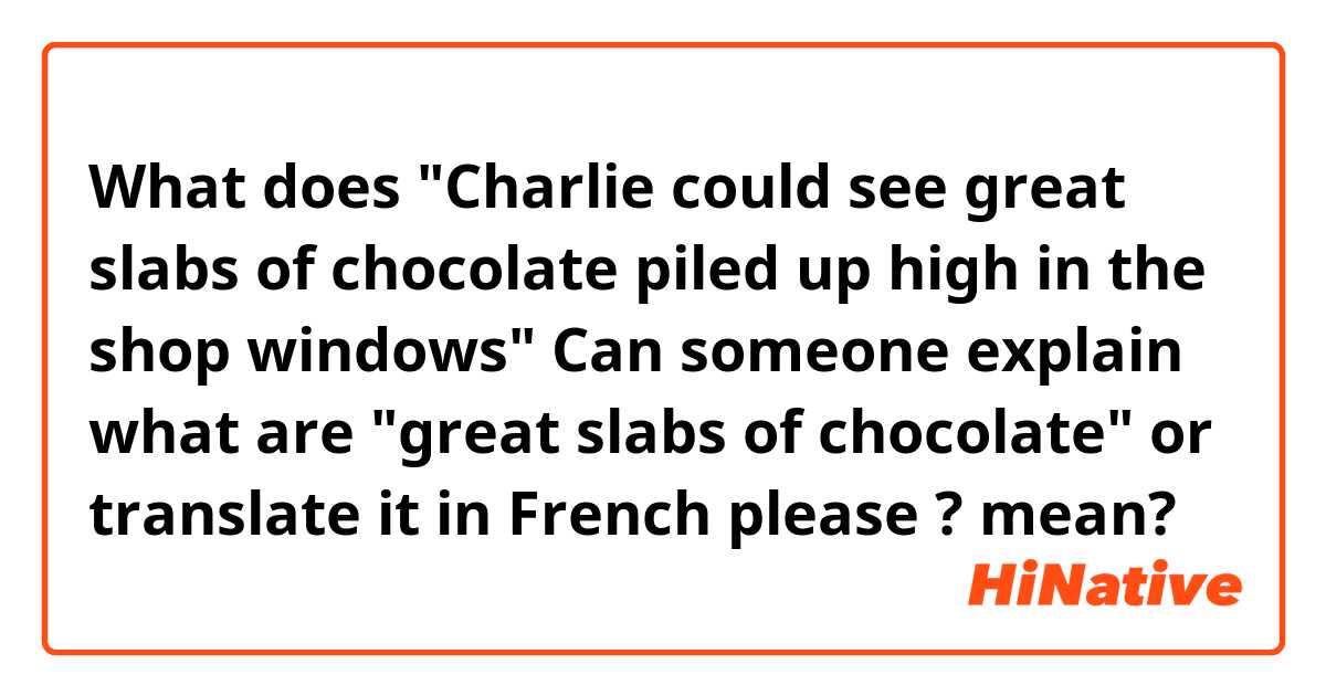What does "Charlie could see great slabs of chocolate piled up high in the shop windows"
Can someone explain what are "great slabs of chocolate" or translate it in French please ? mean?