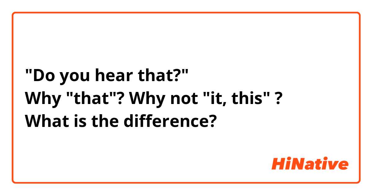 "Do you hear that?"
Why "that"? Why not "it, this" ?
What is the difference?