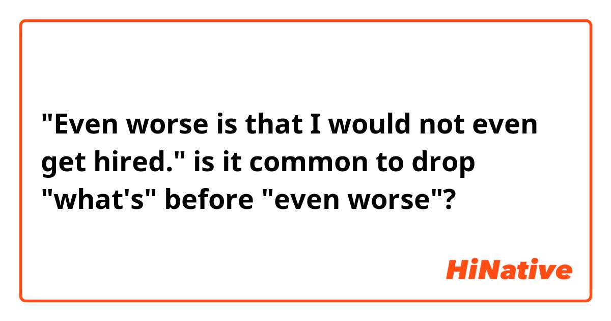 "Even worse is that I would not even get hired."

is it common to drop "what's" before "even worse"?