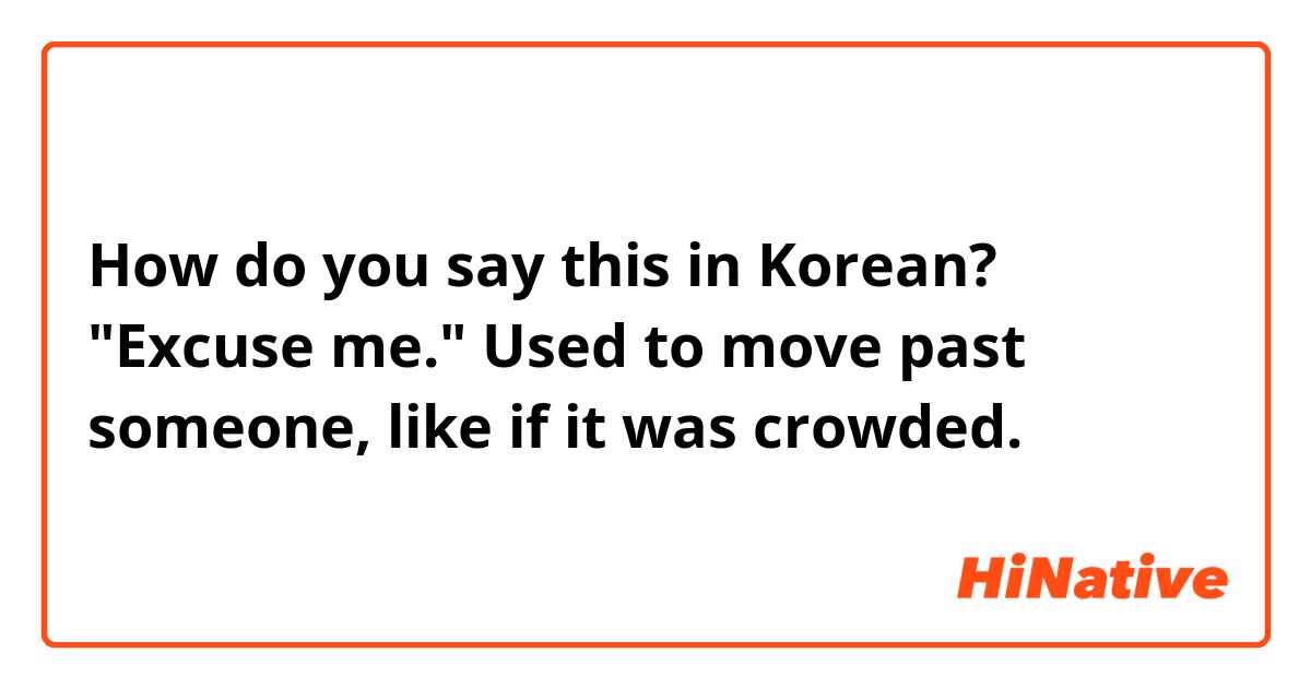 How do you say this in Korean? "Excuse me."

Used to move past someone, like if it was crowded.