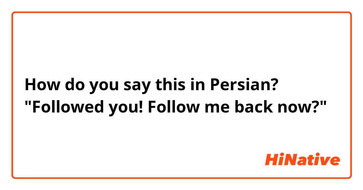 How do you say this in Persian? "Followed you! Follow me back now?"