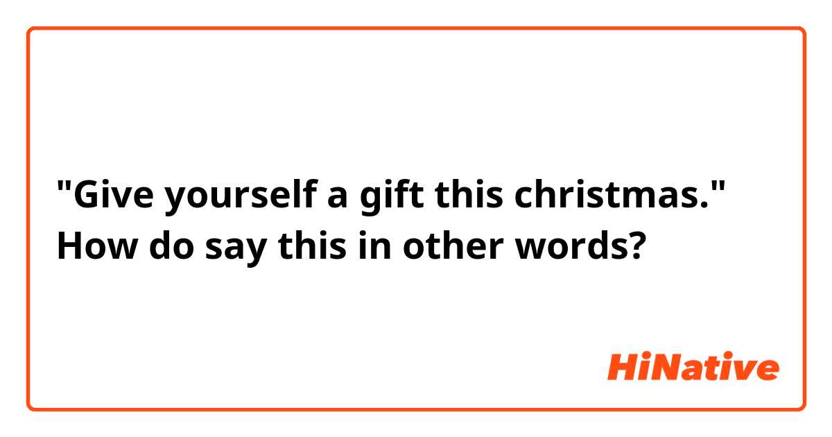 "Give yourself a gift this christmas." How do say this in other words?