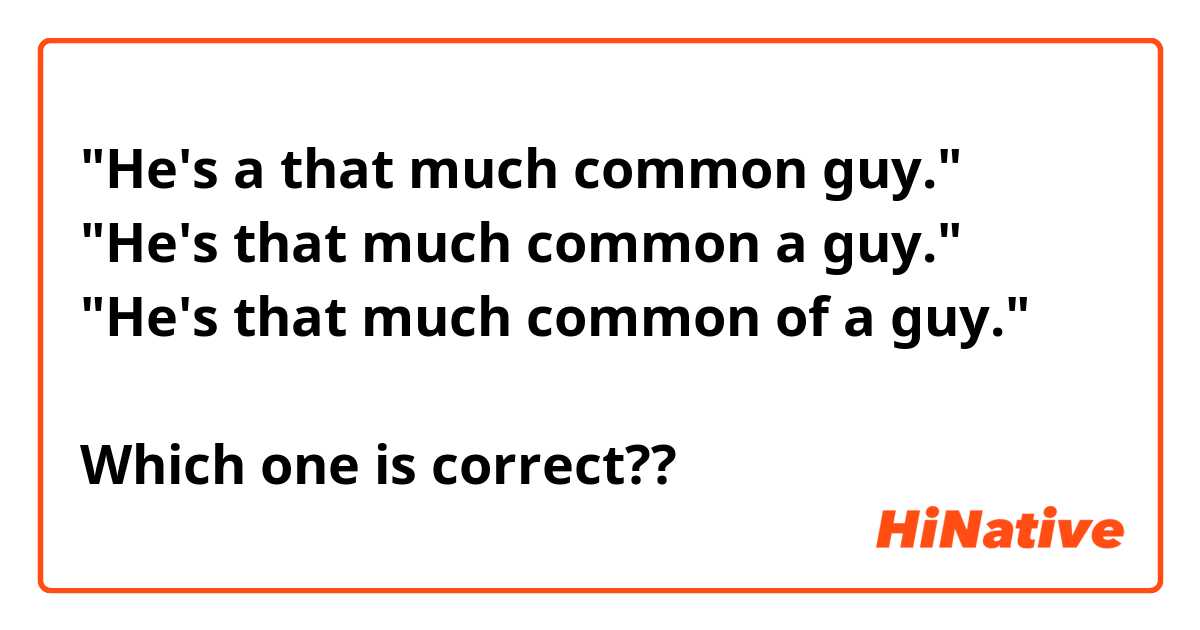 "He's a that much common guy."
"He's that much common a guy."
"He's that much common of a guy."

Which one is correct??