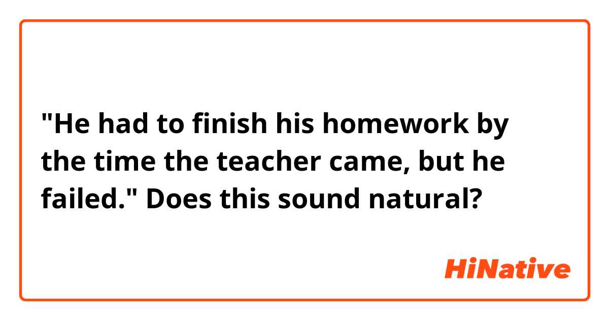 "He had to finish his homework by the time the teacher came, but he failed."
Does this sound natural?