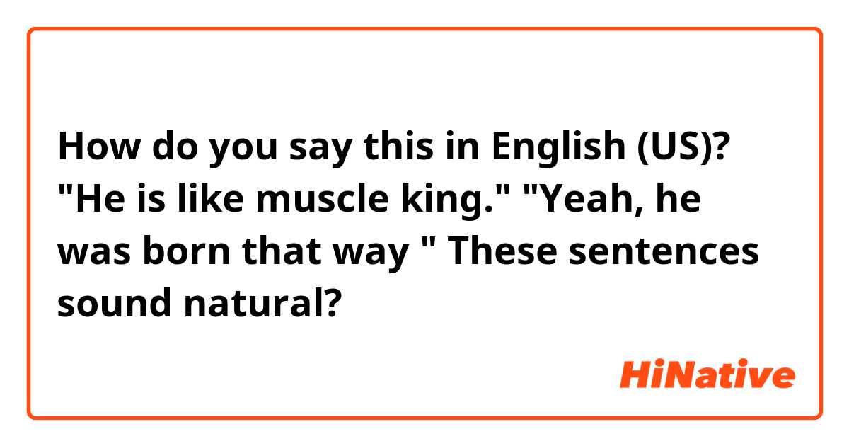 How do you say this in English (US)? "He is like muscle king."   "Yeah,  he was born that way "  These sentences sound natural?