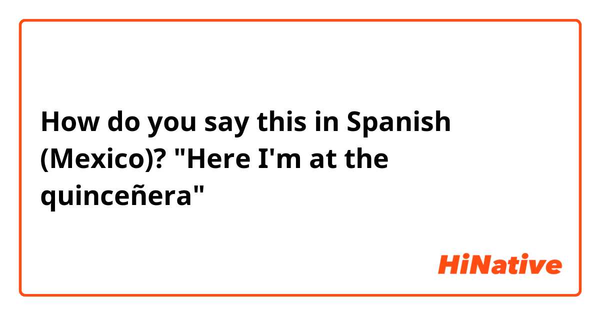 How do you say this in Spanish (Mexico)? "Here I'm at the quinceñera"