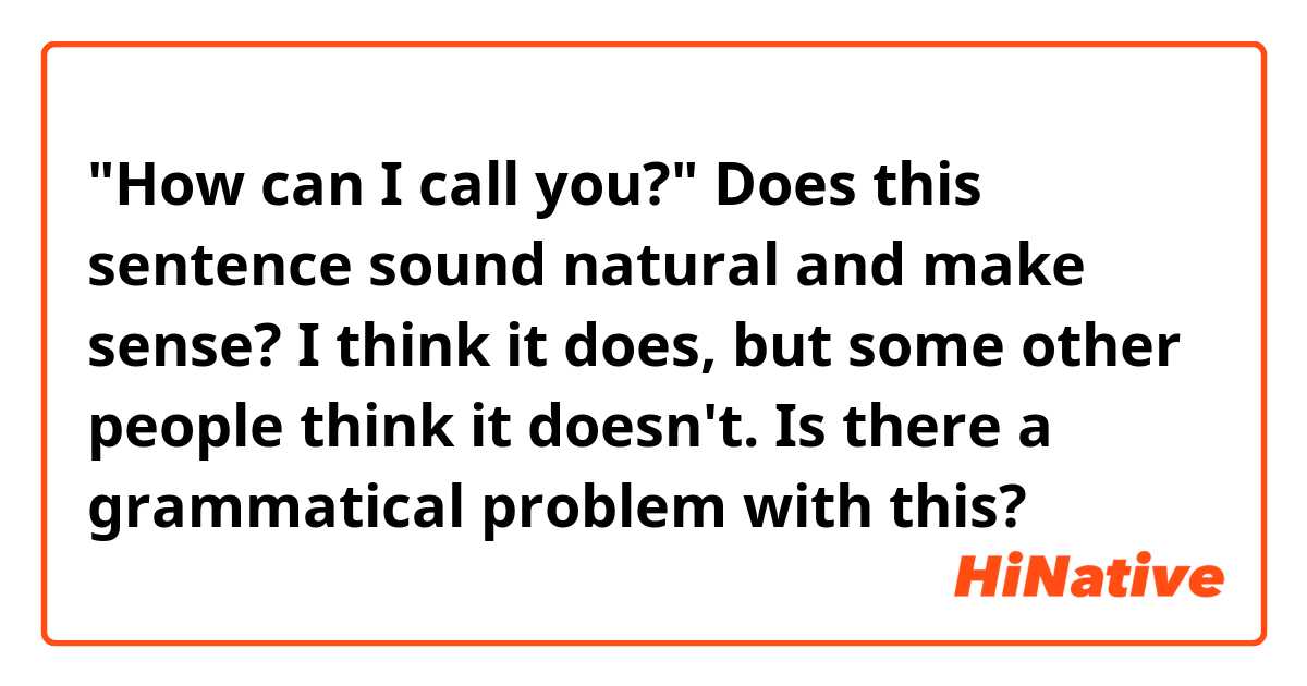 "How can I call you?" Does this sentence sound natural and make sense? I think it does, but some other people think it doesn't. Is there a grammatical problem with this?