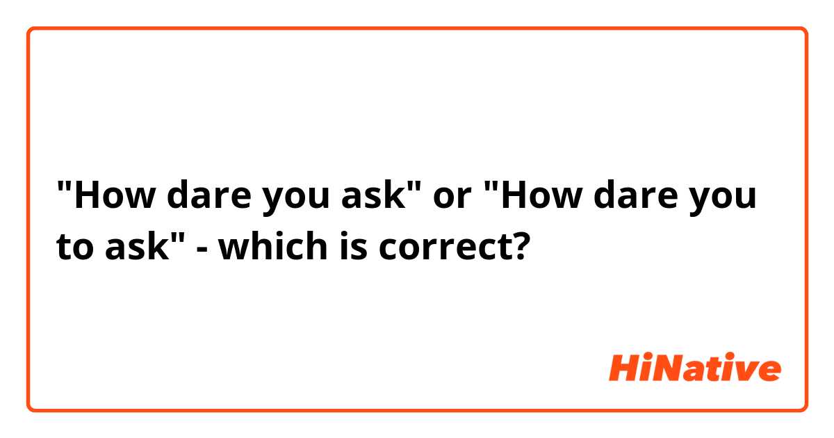"How dare you ask" or "How dare you to ask" - which is correct?