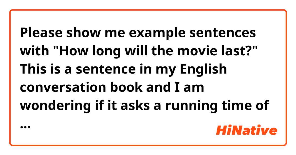 Please show me example sentences with "How long will the movie last?" 
This is a sentence in my English conversation book and I am wondering if it asks a running time of the movie? or is it asking how long the movie will run in the theater like 2 weeks or a month? I am a bit confused...
.