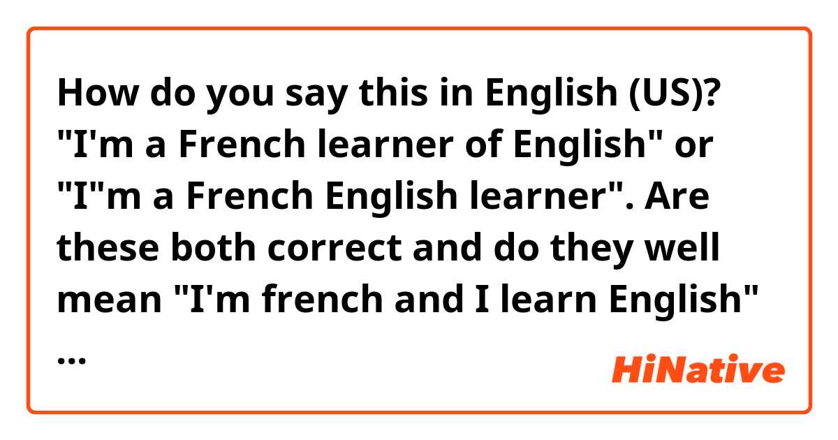 How do you say this in English (US)? "I'm a French learner of English" or "I"m a French English learner". Are these both correct and do they well mean "I'm french and I learn English" ?
