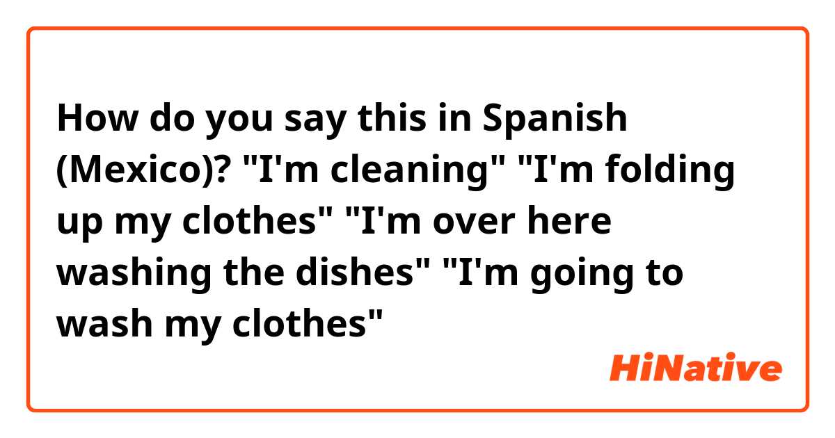 How do you say this in Spanish (Mexico)? "I'm cleaning"

"I'm folding up my clothes"

"I'm over here washing the dishes" 

"I'm going to wash my clothes"