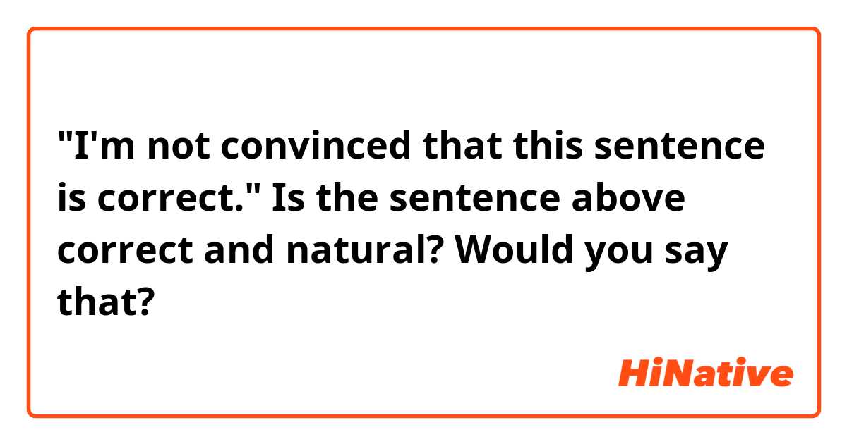 "I'm not convinced that this sentence is correct."

Is the sentence above correct and natural? Would you say that?