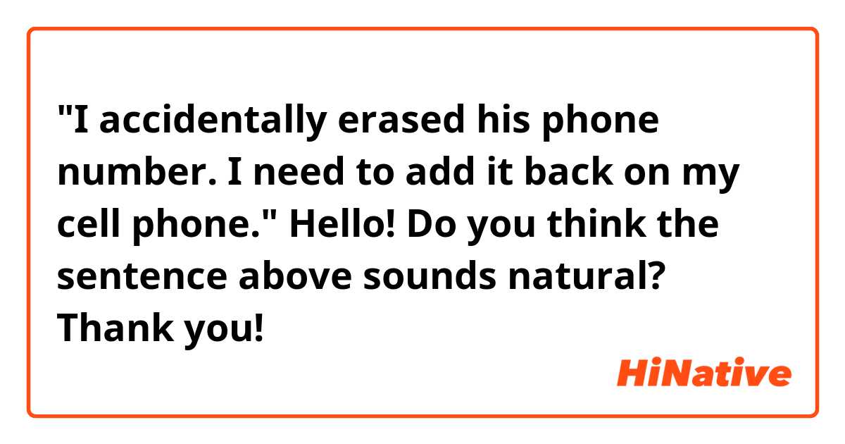 "I accidentally erased his phone number. I need to add it back on my cell phone."

Hello! Do you think the sentence above sounds natural? Thank you! 