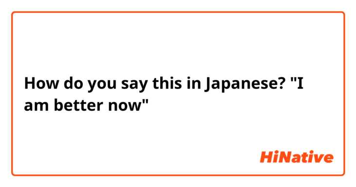 How do you say this in Japanese? "I am better now" 