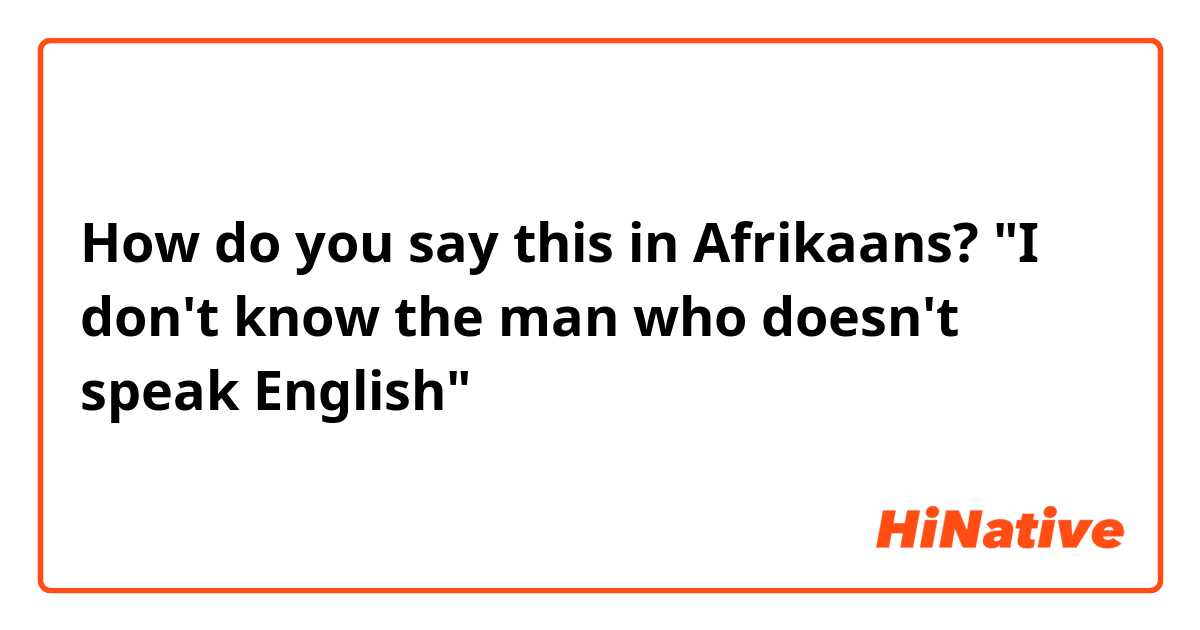 How do you say this in Afrikaans? "I don't know the man who doesn't speak English"