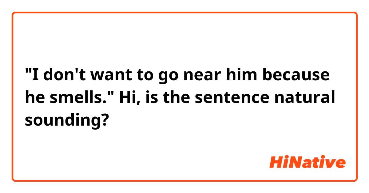 "I don't want to go near him because he smells."

Hi, is the sentence natural sounding?