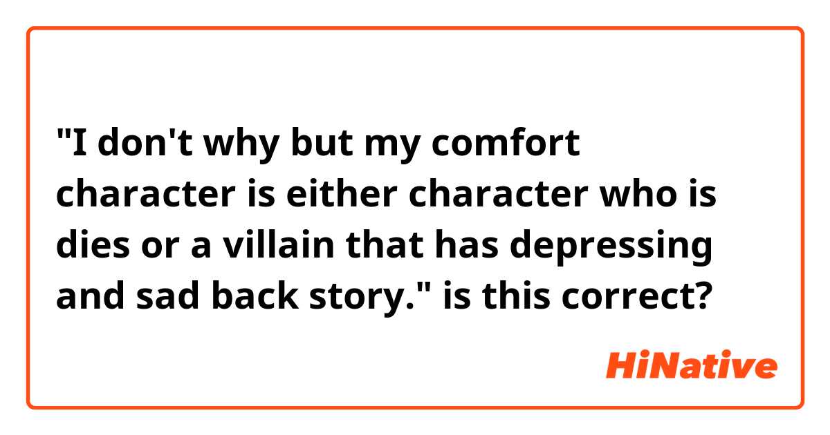 "I don't why but my comfort character is either character who is dies or a villain that has depressing and sad back story."

is this correct?