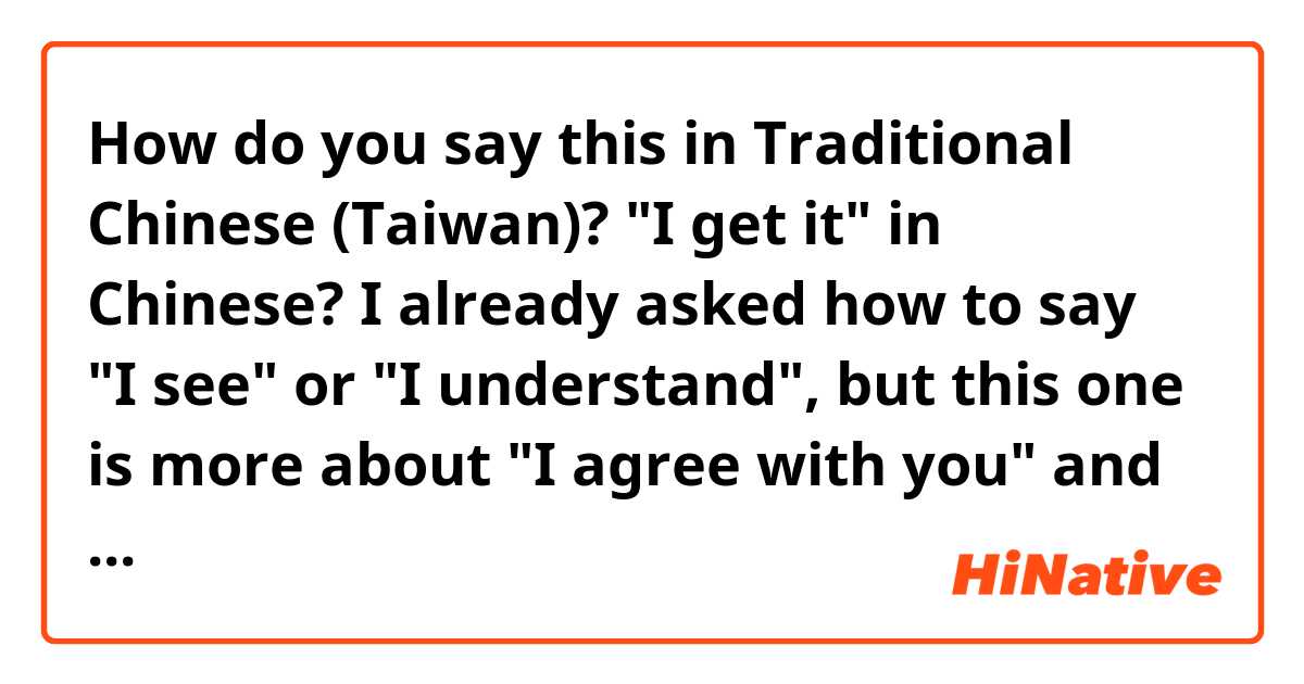 How do you say this in Traditional Chinese (Taiwan)? "I get it" in Chinese? 

I already asked how to say "I see" or "I understand", 

but this one is more about "I agree with you" and "yeah, you are right"