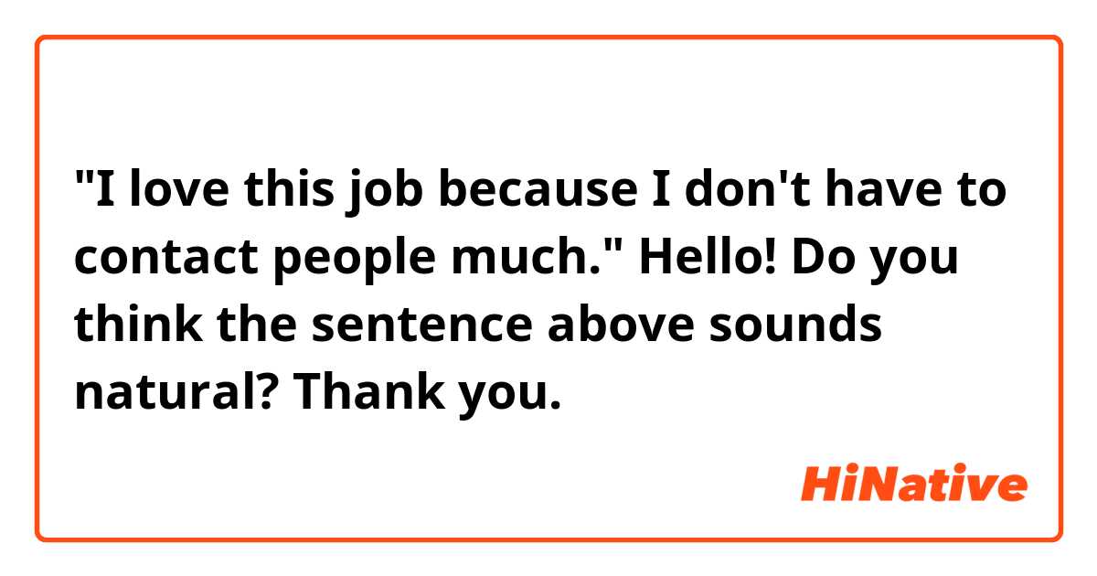 "I love this job because I don't have to contact people much."

Hello! Do you think the sentence above sounds natural? Thank you.