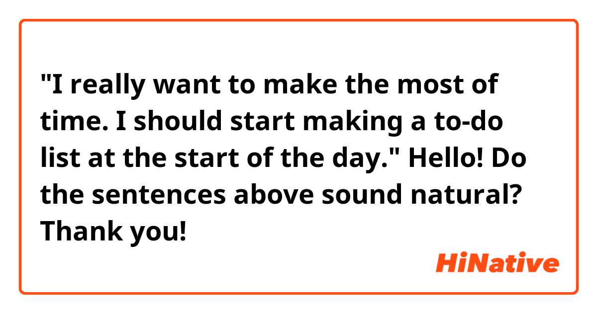 "I really want to make the most of time. I should start making a to-do list at the start of the day."

Hello! Do the sentences above sound natural? Thank you! 