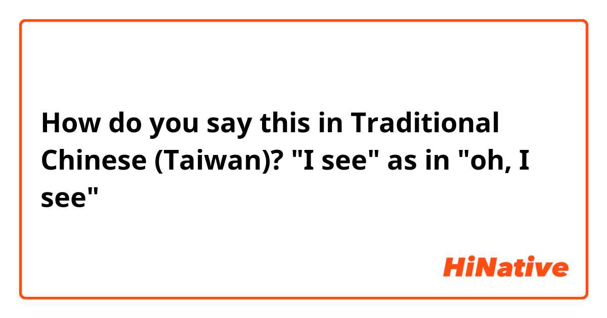 How do you say this in Traditional Chinese (Taiwan)? "I see" as in "oh, I see" 