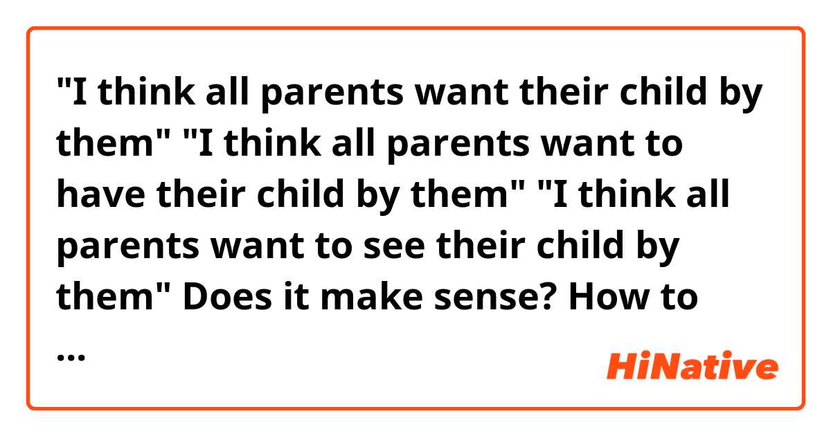 "I think all parents want their child by them"
"I think all parents want to have their child by them"
"I think all parents want to see their child by them" 
Does it make sense? How to say it properly?
