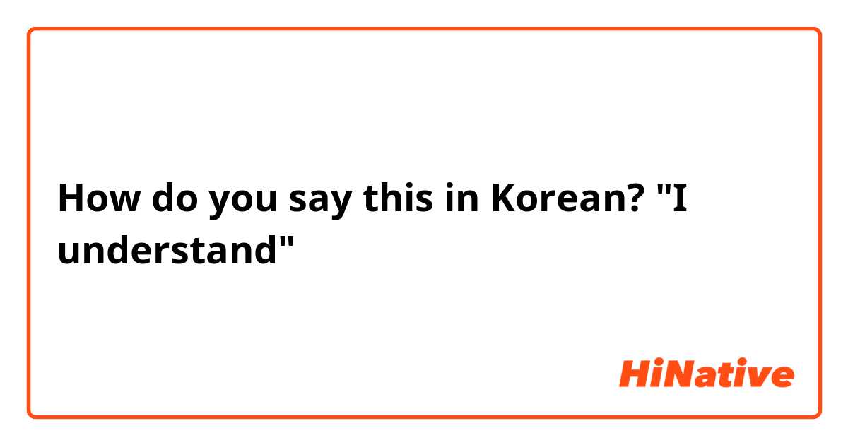 How do you say this in Korean? "I understand"