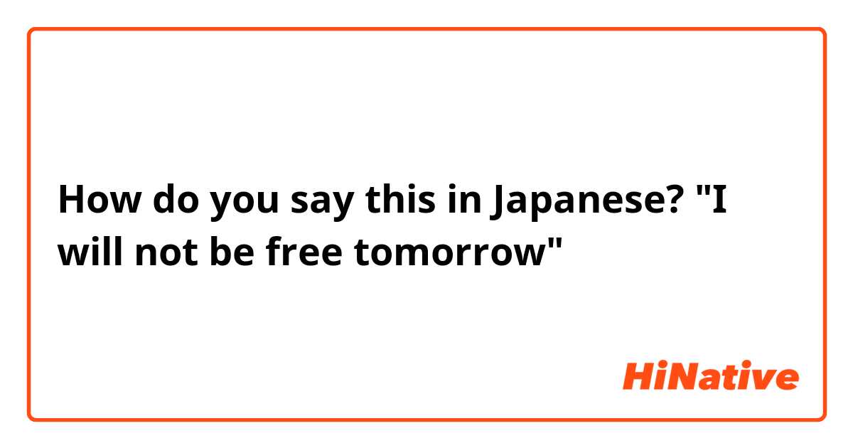 How do you say this in Japanese? "I will not be free tomorrow"