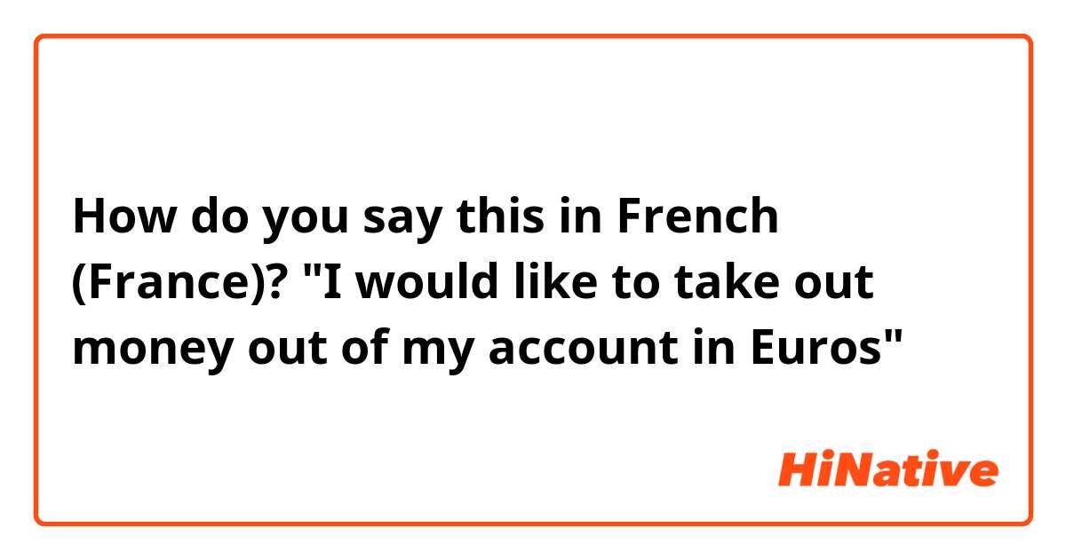 How do you say this in French (France)? "I would like to take out money out of my account in Euros" 