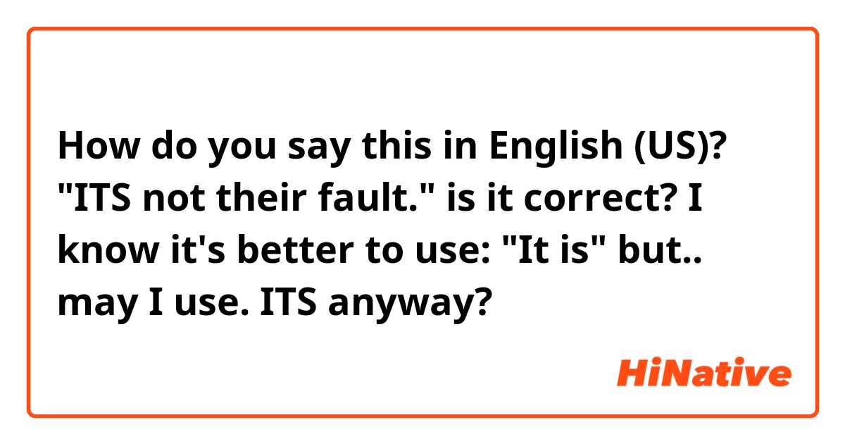 How do you say this in English (US)? "ITS not their fault."
is it correct? I know it's better to use:  "It is"
 but.. may I use. ITS anyway?