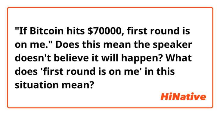 "If Bitcoin hits $70000, first round is on me."

Does this mean the speaker doesn't believe it will happen?

What does 'first round is on me' in this situation mean?