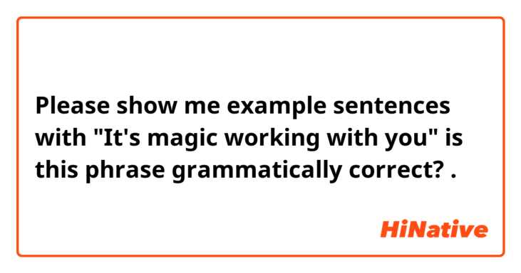 Please show me example sentences with "It's magic working with you"

is this phrase grammatically correct?.