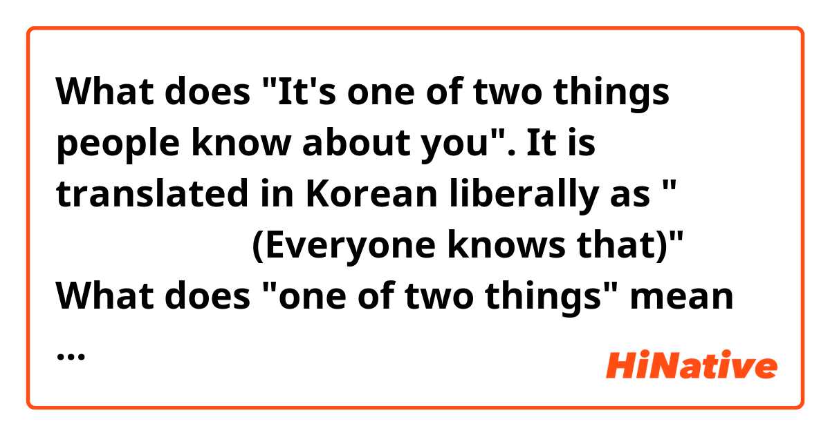 What does "It's one of two things people know about you".
It is translated in Korean liberally as "그걸 모르는 사람은 없어(Everyone knows that)"
What does "one of two things" mean in this context?  mean?