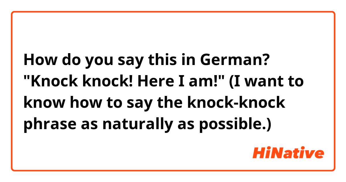 How do you say this in German? "Knock knock! Here I am!" (I want to know how to say the knock-knock phrase as naturally as possible.)  