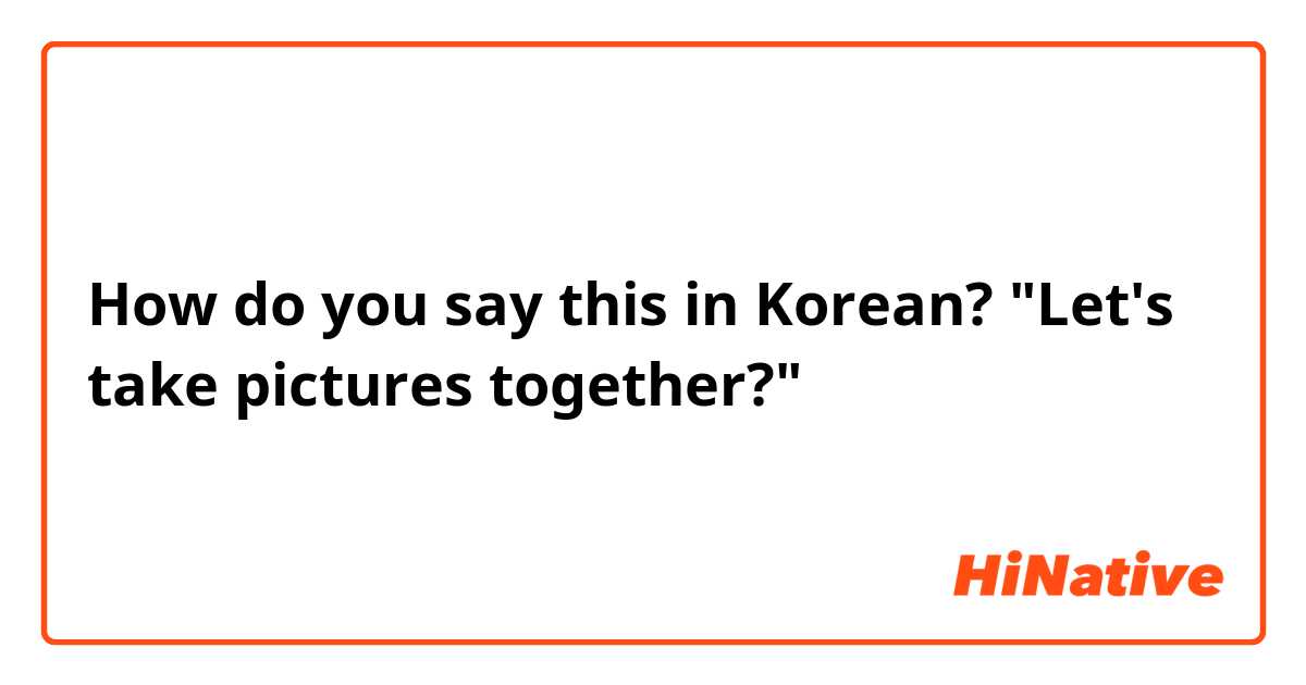 How do you say this in Korean? "Let's take pictures together?"