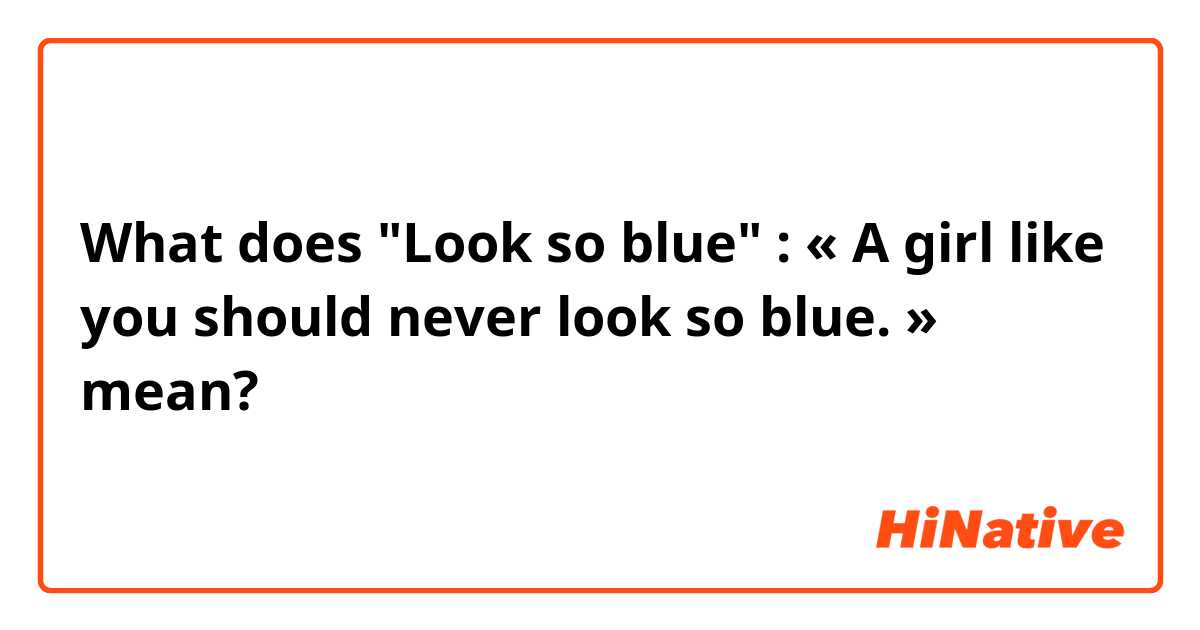 What does "Look so blue" : 
« A girl like you should never look so blue. » mean?