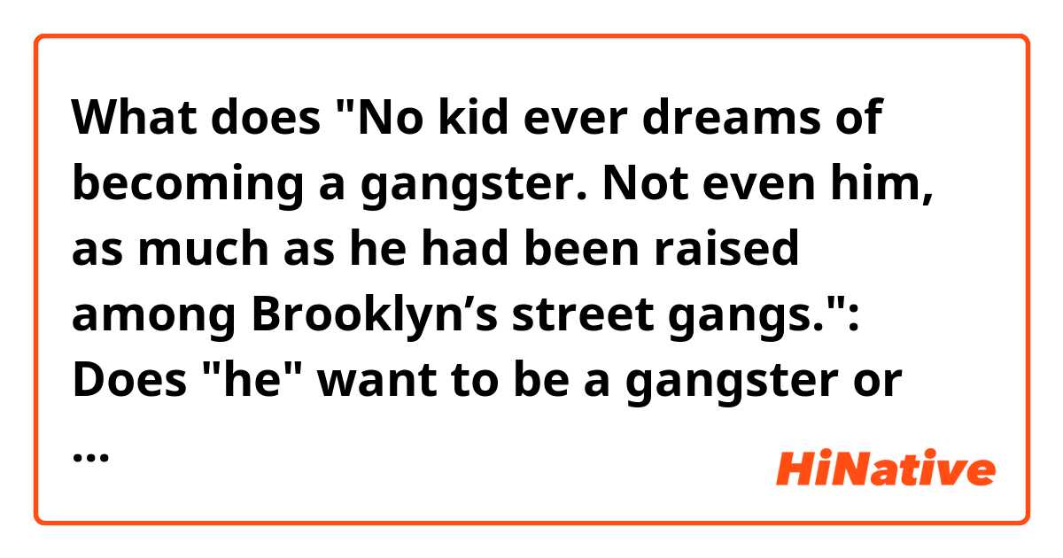 What does "No kid ever dreams of becoming a gangster. Not even him, as much as he had been raised among Brooklyn’s street gangs.": Does "he" want to be a gangster or not? Does the phrase "as much as" mean "because"? 
 mean?
