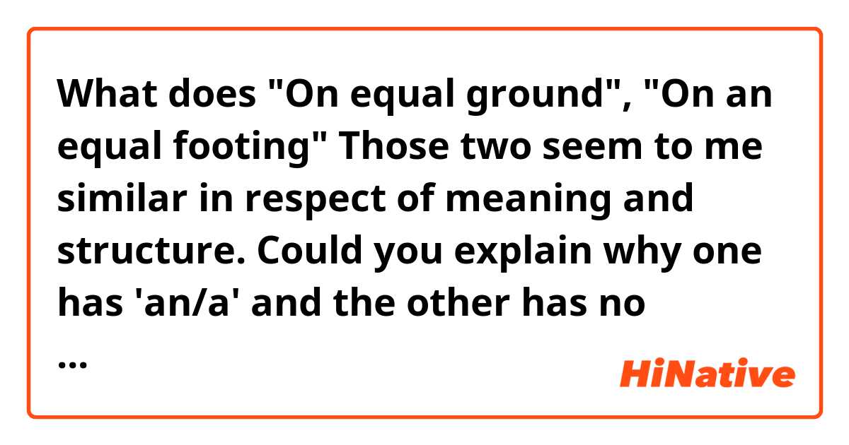What does "On equal ground", "On an equal footing" Those two seem to me similar in respect of meaning and structure. Could you explain why one has 'an/a' and the other has no article? If u are able and would do, please correct my sentence as well. mean?