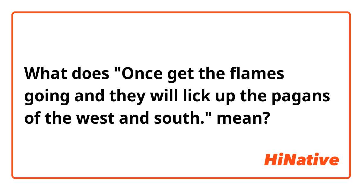 What does "Once get the flames going and they will lick up the pagans of the west and south." mean?