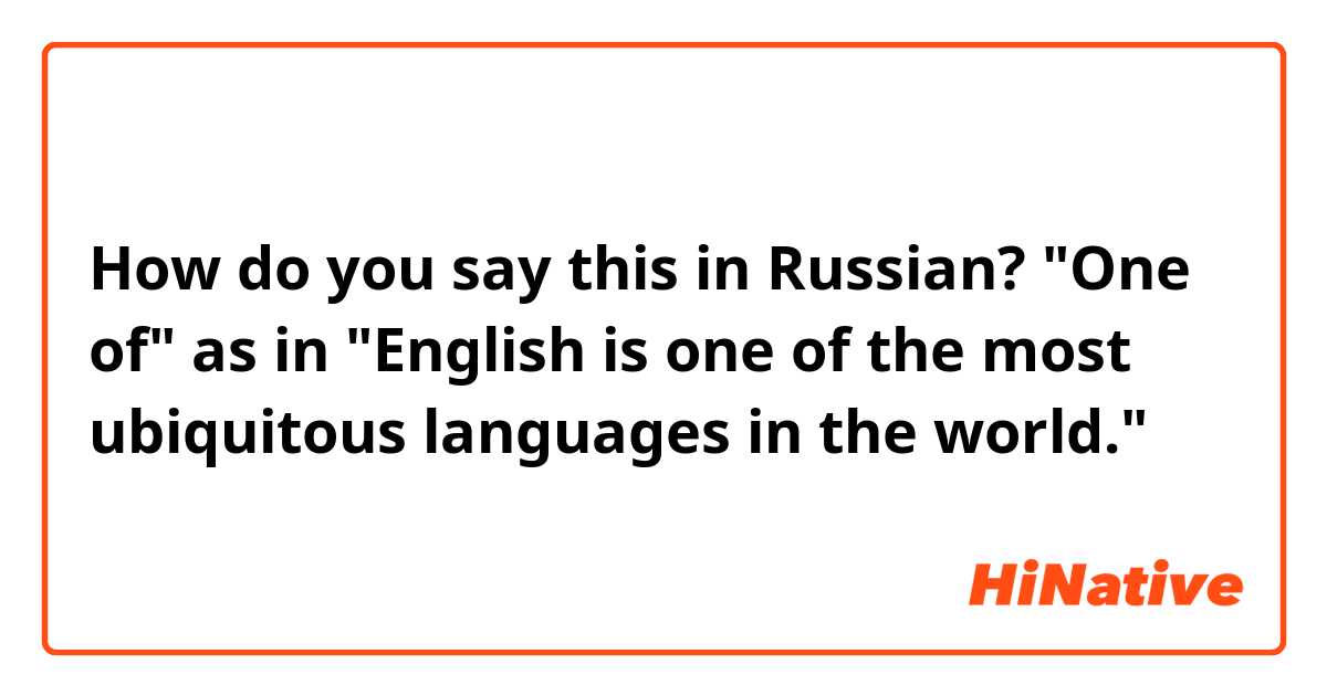 How do you say this in Russian? "One of" as in "English is one of the most ubiquitous languages in the world."
